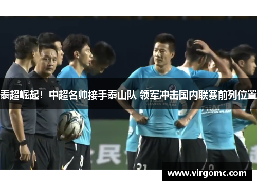 泰超崛起！中超名帅接手泰山队 领军冲击国内联赛前列位置