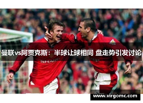 曼联vs阿贾克斯：半球让球相同 盘走势引发讨论