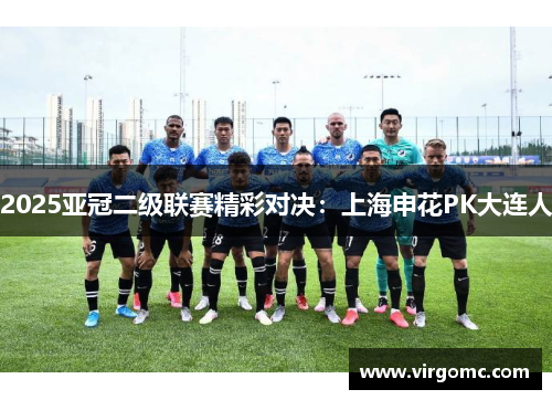 2025亚冠二级联赛精彩对决：上海申花PK大连人