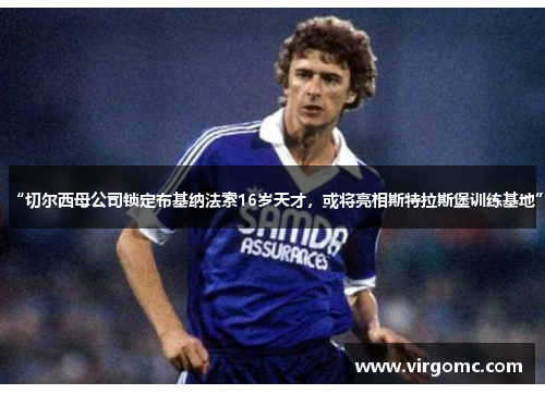 “切尔西母公司锁定布基纳法索16岁天才，或将亮相斯特拉斯堡训练基地”