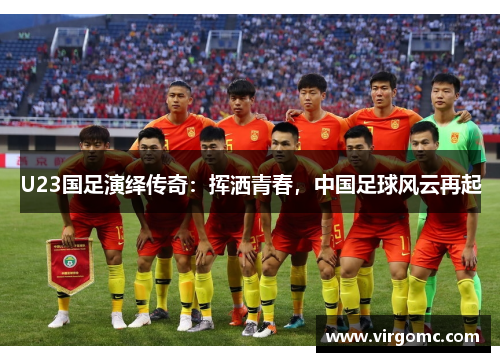 U23国足演绎传奇：挥洒青春，中国足球风云再起