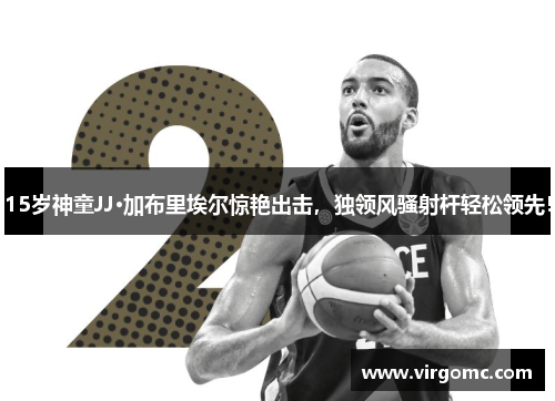 15岁神童JJ·加布里埃尔惊艳出击，独领风骚射杆轻松领先！